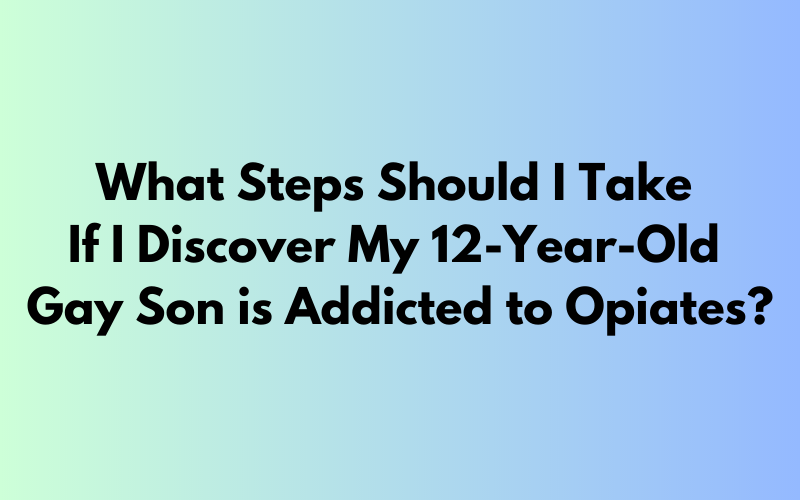 Steps to take if 12-year-old gay son is addicted to opiates