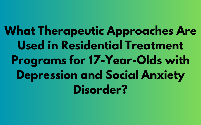 Exploring Therapeutic Approaches in Residential Treatment Programs for Teens with Depression and Social Anxiety Disorder